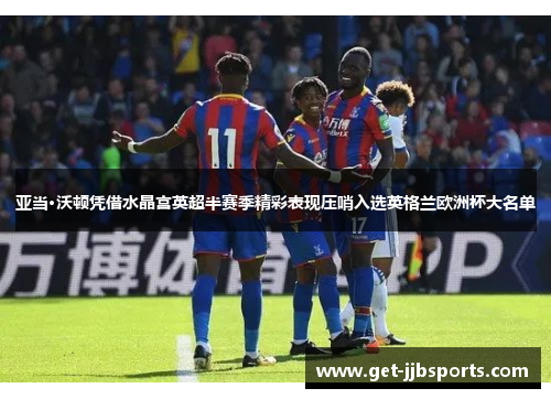 亚当·沃顿凭借水晶宫英超半赛季精彩表现压哨入选英格兰欧洲杯大名单