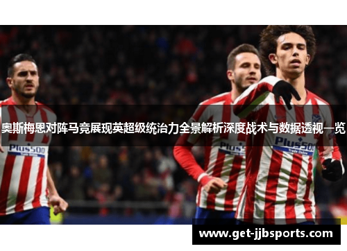 奥斯梅恩对阵马竞展现英超级统治力全景解析深度战术与数据透视一览