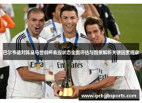 巴尔韦德对阵皇马世俱杯表现状态全面评估与前景解析关键因素观察