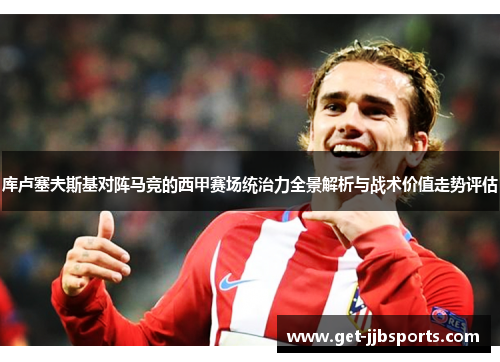库卢塞夫斯基对阵马竞的西甲赛场统治力全景解析与战术价值走势评估