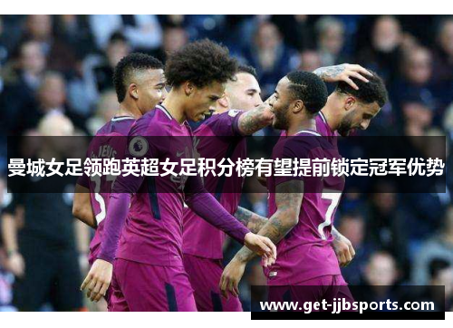 曼城女足领跑英超女足积分榜有望提前锁定冠军优势