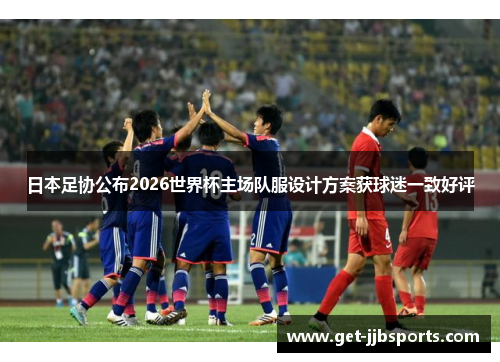 日本足协公布2026世界杯主场队服设计方案获球迷一致好评