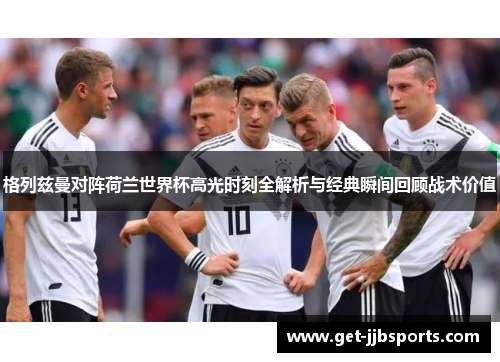 格列兹曼对阵荷兰世界杯高光时刻全解析与经典瞬间回顾战术价值