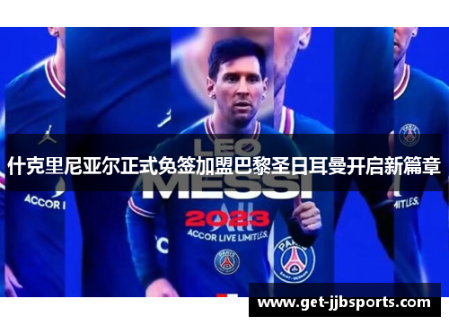 什克里尼亚尔正式免签加盟巴黎圣日耳曼开启新篇章