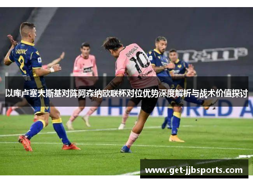 以库卢塞夫斯基对阵阿森纳欧联杯对位优势深度解析与战术价值探讨