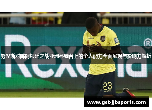 努涅斯对阵阿根廷之战亚洲杯舞台上的个人能力全面展现与影响力解析