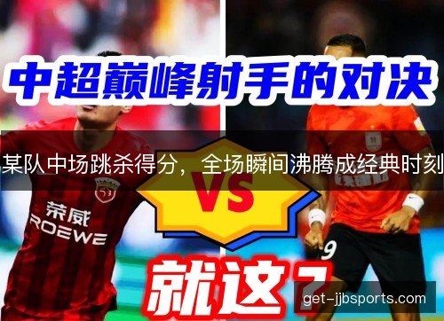 某队中场跳杀得分，全场瞬间沸腾成经典时刻